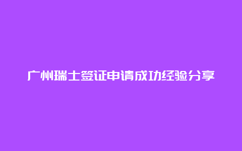 广州瑞士签证申请成功经验分享