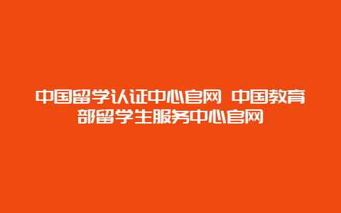 中国留学认证中心官网 中国教育部留学生服务中心官网