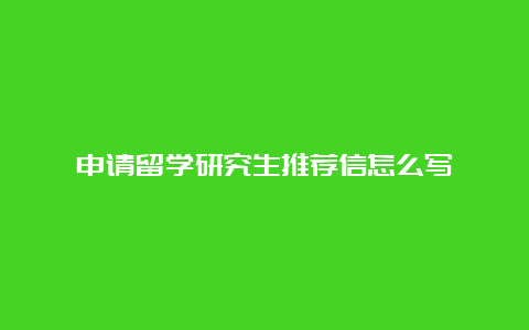 申请留学研究生推荐信怎么写