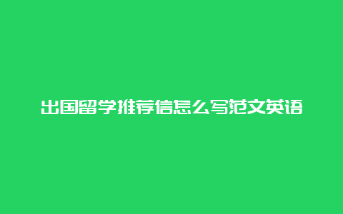 出国留学推荐信怎么写范文英语