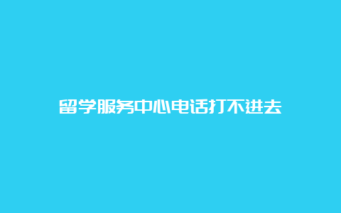 留学服务中心电话打不进去