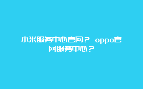 小米服务中心官网？ oppo官网服务中心？