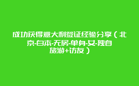 成功获得意大利签证经验分享（北京-白本-无房-单身-女-独自旅游+访友）