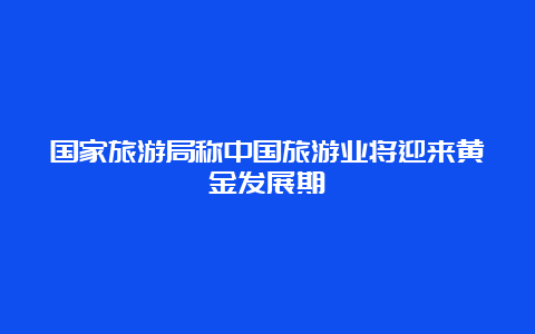 国家旅游局称中国旅游业将迎来黄金发展期