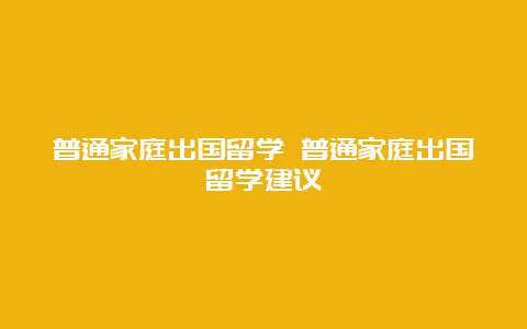 普通家庭出国留学 普通家庭出国留学建议