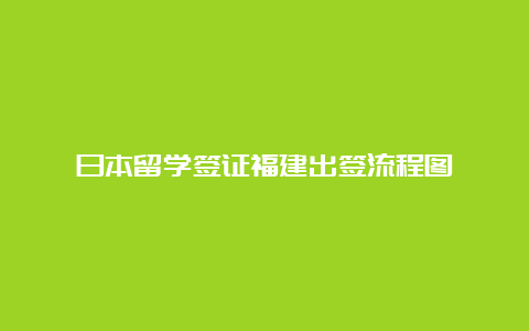 日本留学签证福建出签流程图