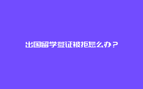 出国留学签证被拒怎么办？