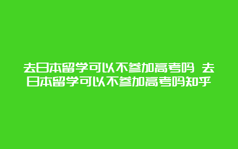 去日本留学可以不参加高考吗 去日本留学可以不参加高考吗知乎