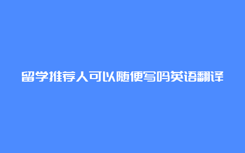 留学推荐人可以随便写吗英语翻译