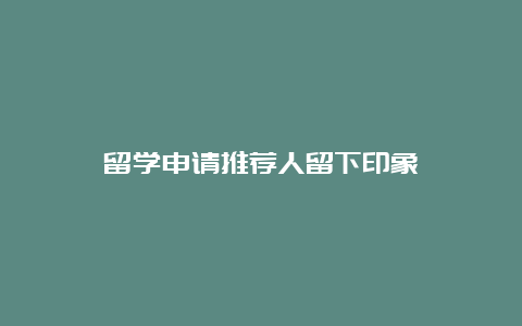 留学申请推荐人留下印象