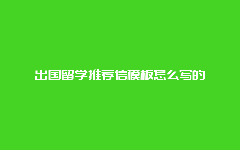 出国留学推荐信模板怎么写的