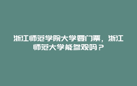 浙江师范学院大学要门票，浙江师范大学能参观吗？