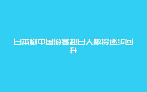 日本称中国游客赴日人数将逐步回升