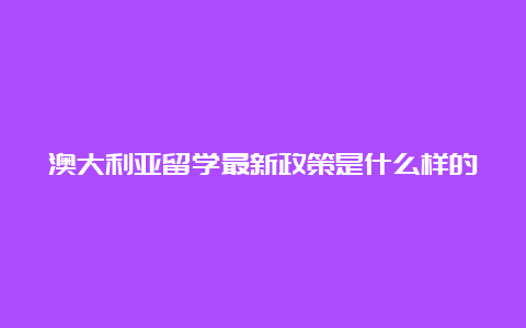 澳大利亚留学最新政策是什么样的