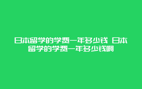 日本留学的学费一年多少钱 日本留学的学费一年多少钱啊