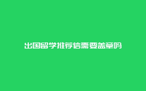 出国留学推荐信需要盖章吗