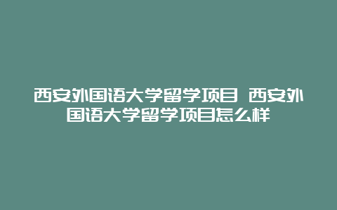 西安外国语大学留学项目 西安外国语大学留学项目怎么样