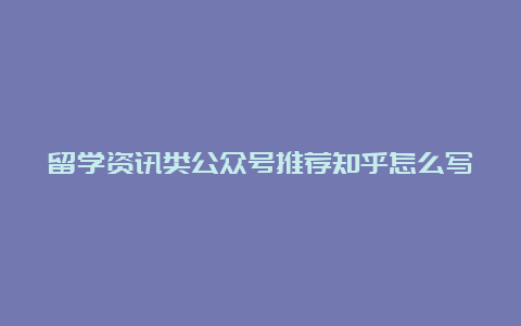 留学资讯类公众号推荐知乎怎么写