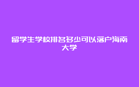 留学生学校排名多少可以落户海南大学