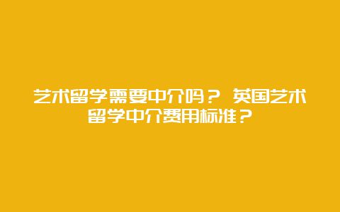 艺术留学需要中介吗？ 英国艺术留学中介费用标准？