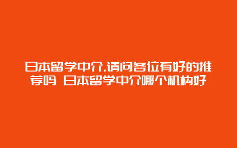 日本留学中介.请问各位有好的推荐吗 日本留学中介哪个机构好