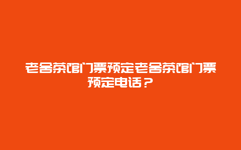 老舍茶馆门票预定老舍茶馆门票预定电话？