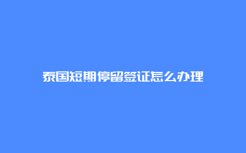 泰国短期停留签证怎么办理