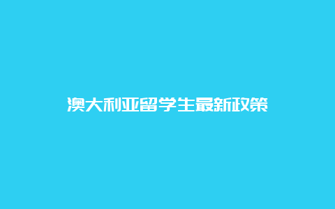 澳大利亚留学生最新政策