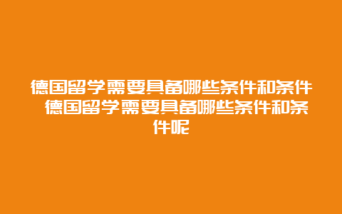 德国留学需要具备哪些条件和条件 德国留学需要具备哪些条件和条件呢