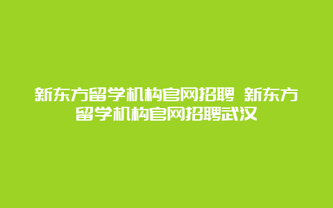 新东方留学机构官网招聘 新东方留学机构官网招聘武汉