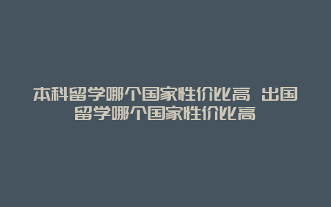 本科留学哪个国家性价比高 出国留学哪个国家性价比高