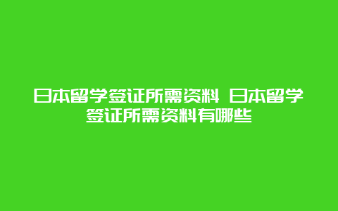 日本留学签证所需资料 日本留学签证所需资料有哪些