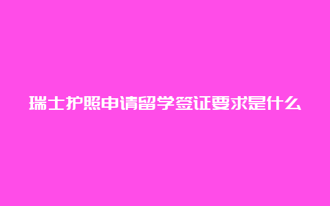 瑞士护照申请留学签证要求是什么