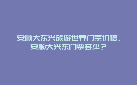 安顺大东兴旅游世界门票价格，安顺大兴东门票多少？