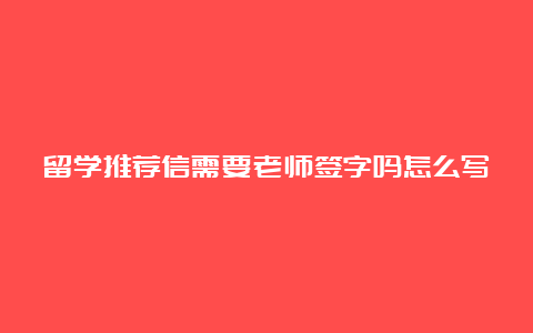 留学推荐信需要老师签字吗怎么写