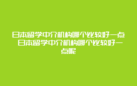 日本留学中介机构哪个比较好一点 日本留学中介机构哪个比较好一点呢