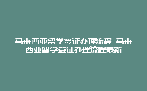 马来西亚留学签证办理流程 马来西亚留学签证办理流程最新