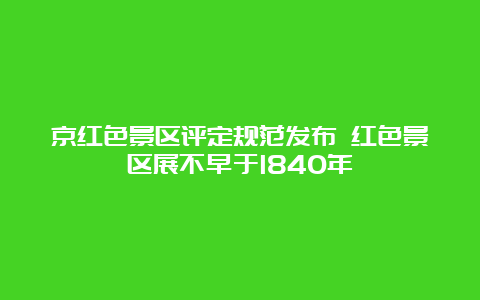 京红色景区评定规范发布 红色景区展不早于1840年