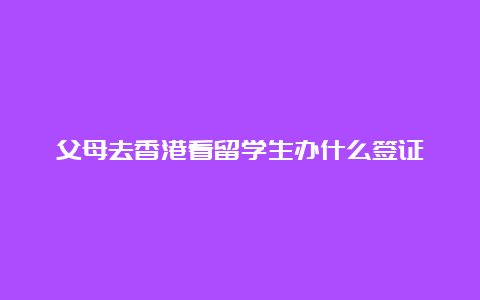 父母去香港看留学生办什么签证