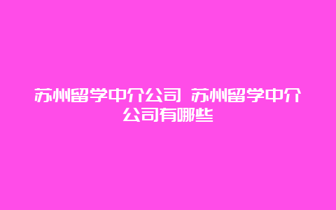 苏州留学中介公司 苏州留学中介公司有哪些