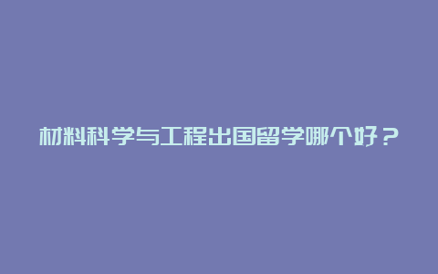 材料科学与工程出国留学哪个好？