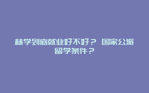 林学到底就业好不好？ 国家公派留学条件？