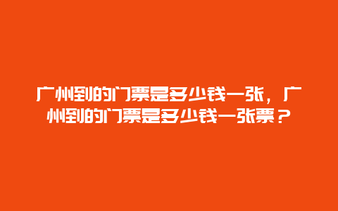 广州到的门票是多少钱一张，广州到的门票是多少钱一张票？