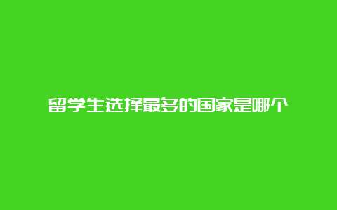 留学生选择最多的国家是哪个