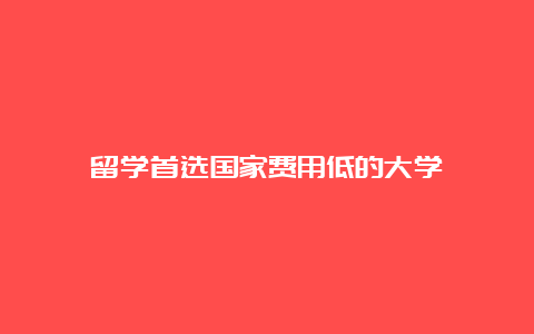 留学首选国家费用低的大学