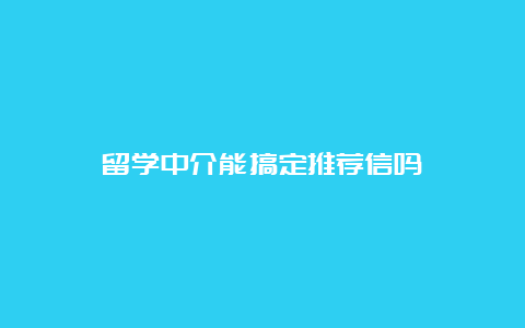 留学中介能搞定推荐信吗