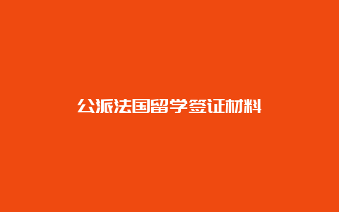 公派法国留学签证材料