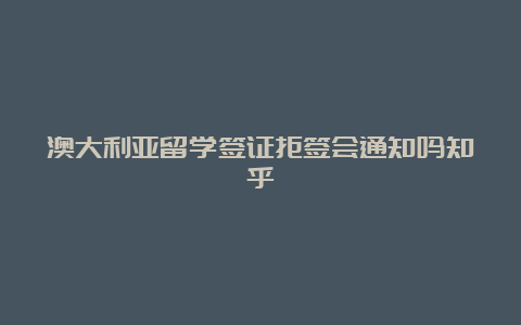 澳大利亚留学签证拒签会通知吗知乎