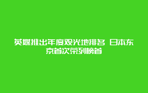 英媒推出年度观光地排名 日本东京首次荣列榜首