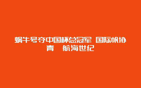 蜗牛号夺中国杯总冠军 国际帆协青睐航海世纪